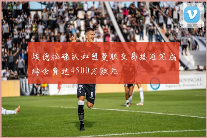 埃德松确认加盟曼联交易接近完成转会费达4500万欧元