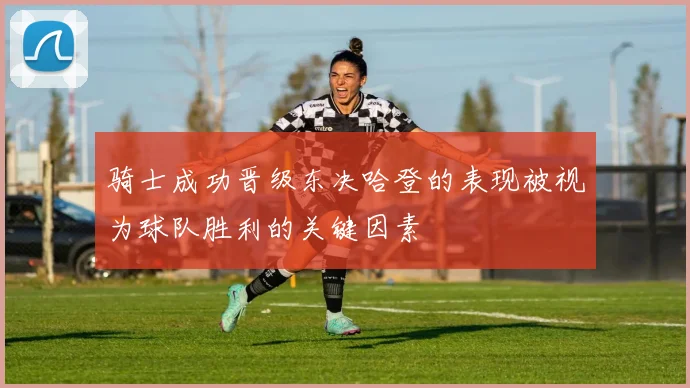骑士成功晋级东决哈登的表现被视为球队胜利的关键因素