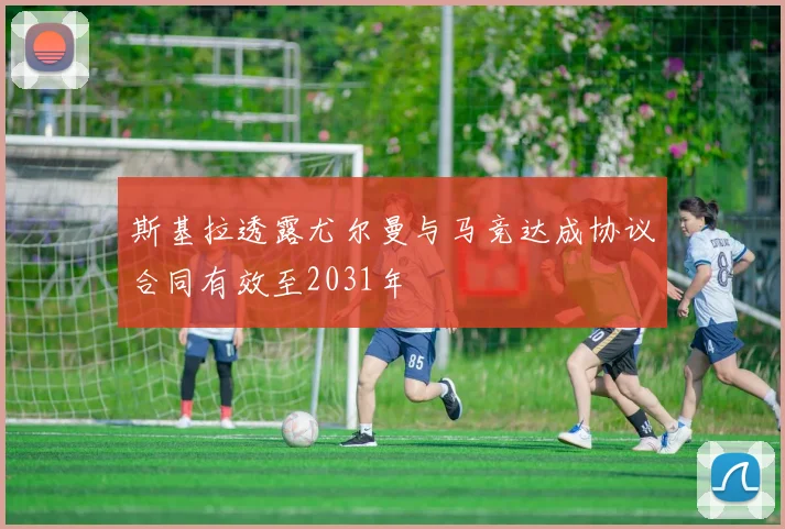 斯基拉透露尤尔曼与马竞达成协议合同有效至2031年