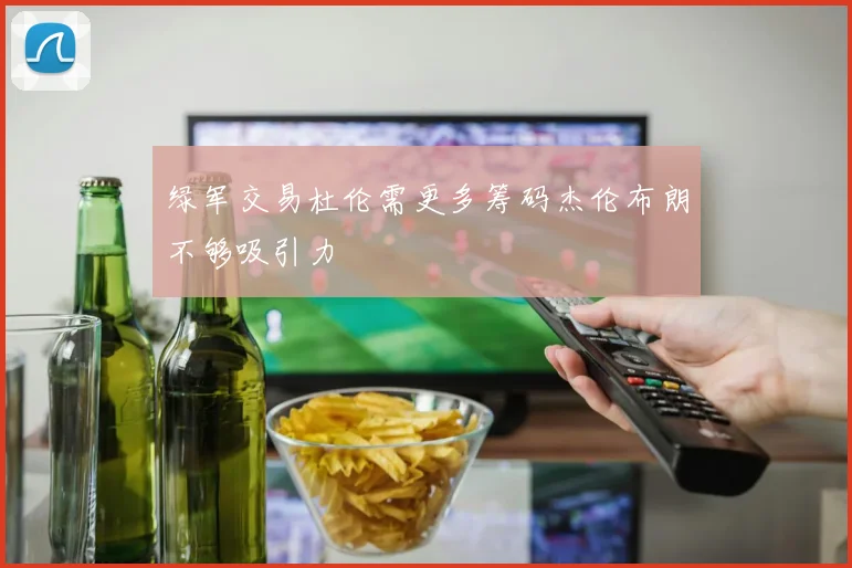 绿军交易杜伦需更多筹码杰伦布朗不够吸引力