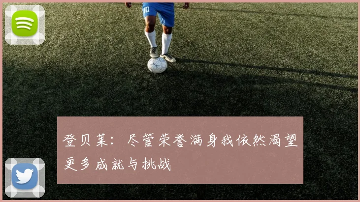 登贝莱：尽管荣誉满身我依然渴望更多成就与挑战