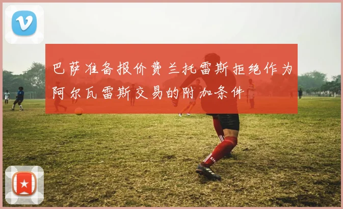 巴萨准备报价费兰托雷斯拒绝作为阿尔瓦雷斯交易的附加条件