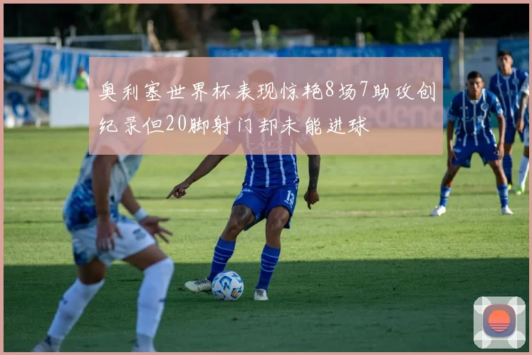 奥利塞世界杯表现惊艳8场7助攻创纪录但20脚射门却未能进球