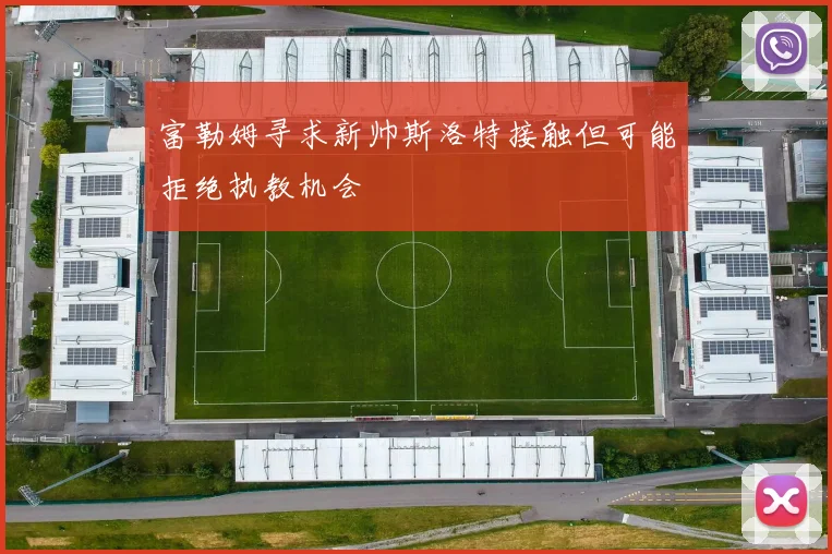 富勒姆寻求新帅斯洛特接触但可能拒绝执教机会
