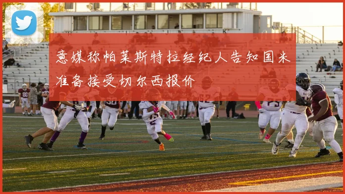意媒称帕莱斯特拉经纪人告知国米准备接受切尔西报价