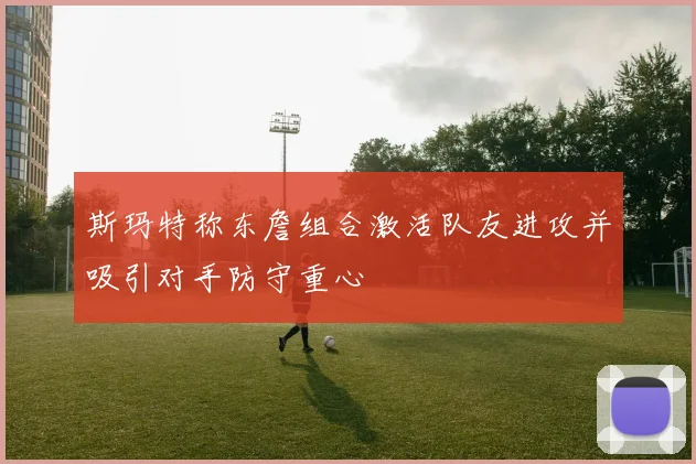 斯玛特称东詹组合激活队友进攻并吸引对手防守重心