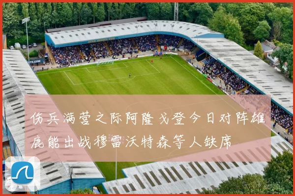 伤兵满营之际阿隆戈登今日对阵雄鹿能出战穆雷沃特森等人缺席
