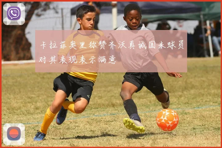 卡拉菲奥里称赞齐沃真诚国米球员对其表现表示满意