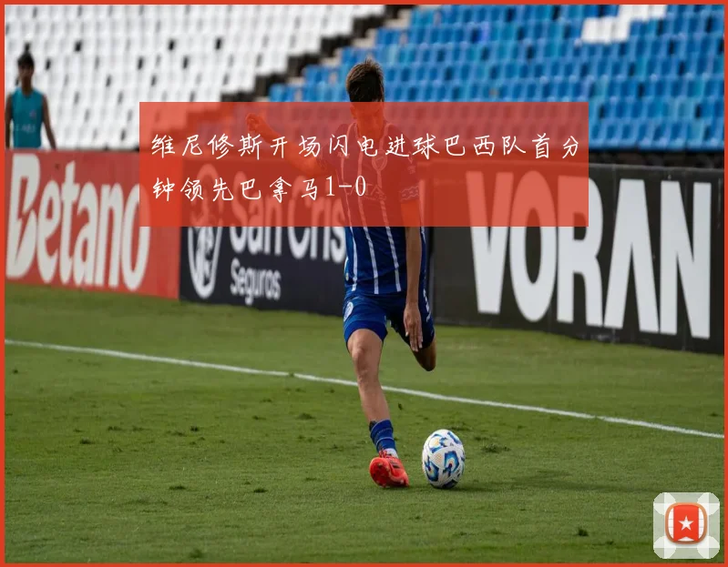 维尼修斯开场闪电进球巴西队首分钟领先巴拿马1-0