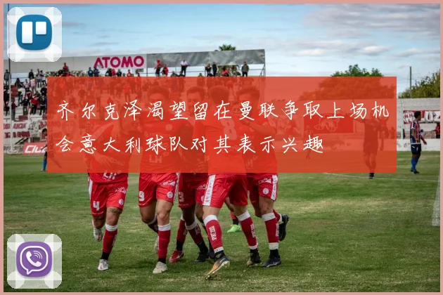 齐尔克泽渴望留在曼联争取上场机会意大利球队对其表示兴趣
