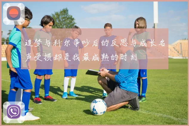 追梦与科尔争吵后的反思与成长名声受损却是我最成熟的时刻