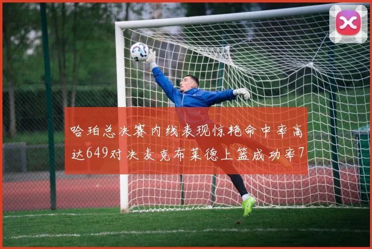 哈珀总决赛内线表现惊艳命中率高达649对决麦克布莱德上篮成功率75