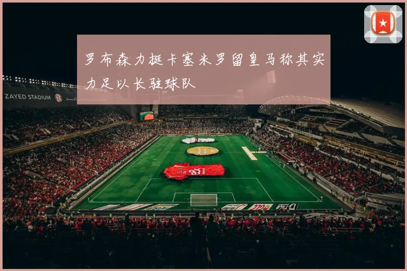 罗布森力挺卡塞米罗留皇马称其实力足以长驻球队