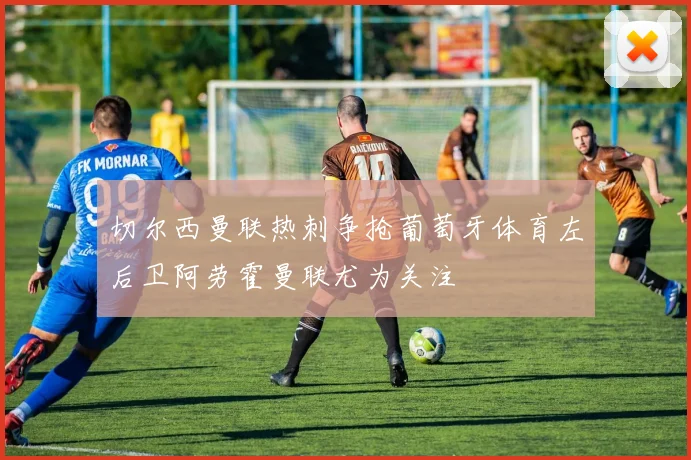 切尔西曼联热刺争抢葡萄牙体育左后卫阿劳霍曼联尤为关注