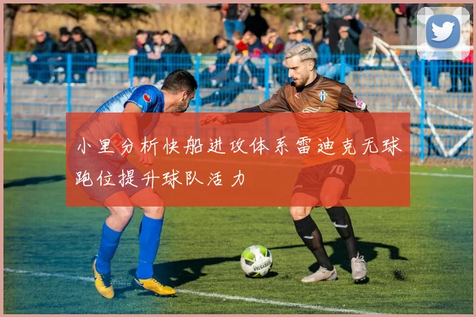 小里分析快船进攻体系雷迪克无球跑位提升球队活力
