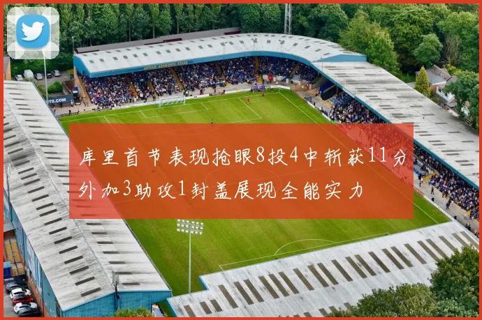 库里首节表现抢眼8投4中斩获11分外加3助攻1封盖展现全能实力