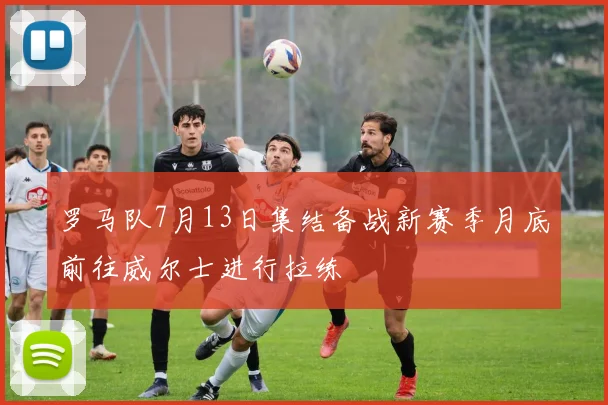 罗马队7月13日集结备战新赛季月底前往威尔士进行拉练