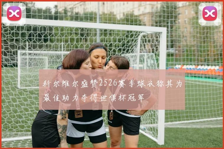 科尔维尔盛赞2526赛季球衣称其为最佳助力夺得世俱杯冠军