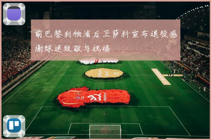 前巴黎利物浦后卫萨科宣布退役感谢球迷致敬与祝福
