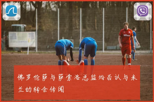 佛罗伦萨与萨索洛总监均否认与米兰的转会传闻