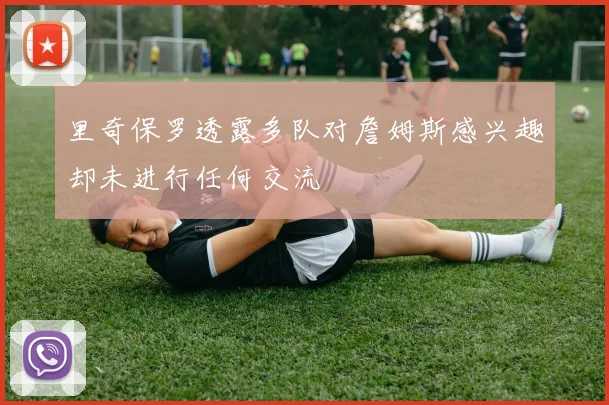 里奇保罗透露多队对詹姆斯感兴趣却未进行任何交流