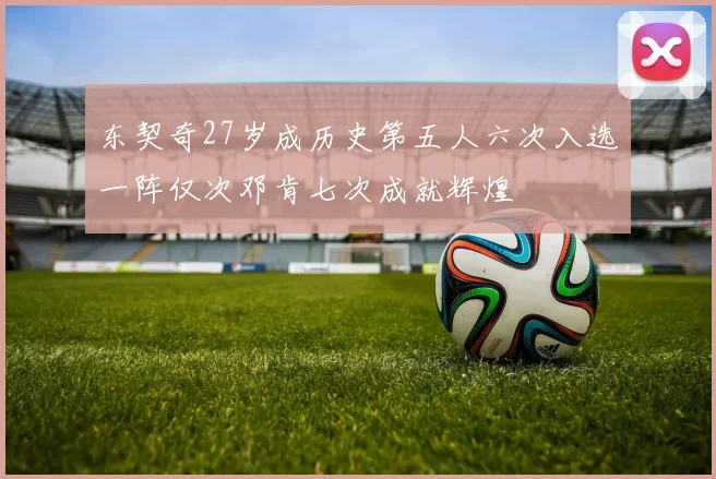 东契奇27岁成历史第五人六次入选一阵仅次邓肯七次成就辉煌
