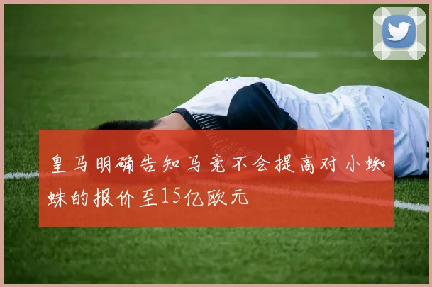 皇马明确告知马竞不会提高对小蜘蛛的报价至15亿欧元