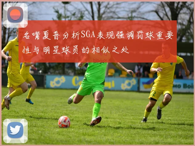 名嘴夏普分析SGA表现强调罚球重要性与明星球员的相似之处