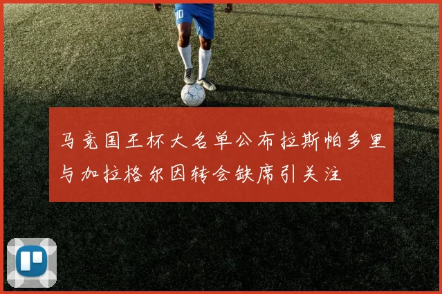 马竞国王杯大名单公布拉斯帕多里与加拉格尔因转会缺席引关注