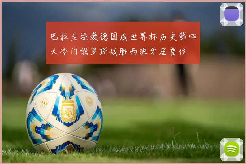 巴拉圭逆袭德国成世界杯历史第四大冷门俄罗斯战胜西班牙居首位