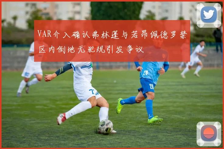 VAR介入确认弗林蓬与若昂佩德罗禁区内倒地无犯规引发争议