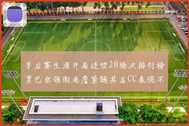 季后赛生涯开局连续20场次排行榜贾巴尔领衔老詹紧随其后CC表现不俗