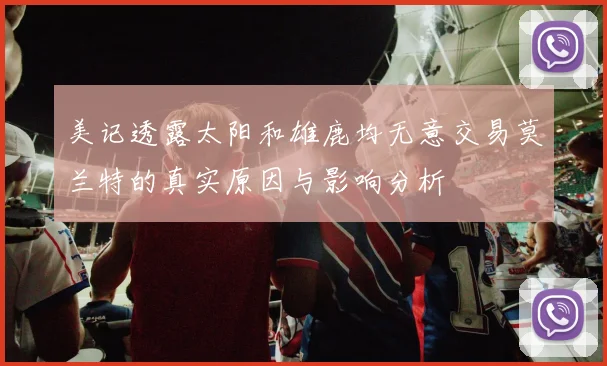 美记透露太阳和雄鹿均无意交易莫兰特的真实原因与影响分析