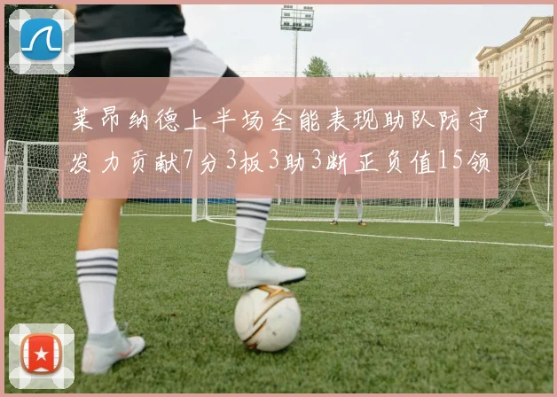 莱昂纳德上半场全能表现助队防守发力贡献7分3板3助3断正负值15领衔全队
